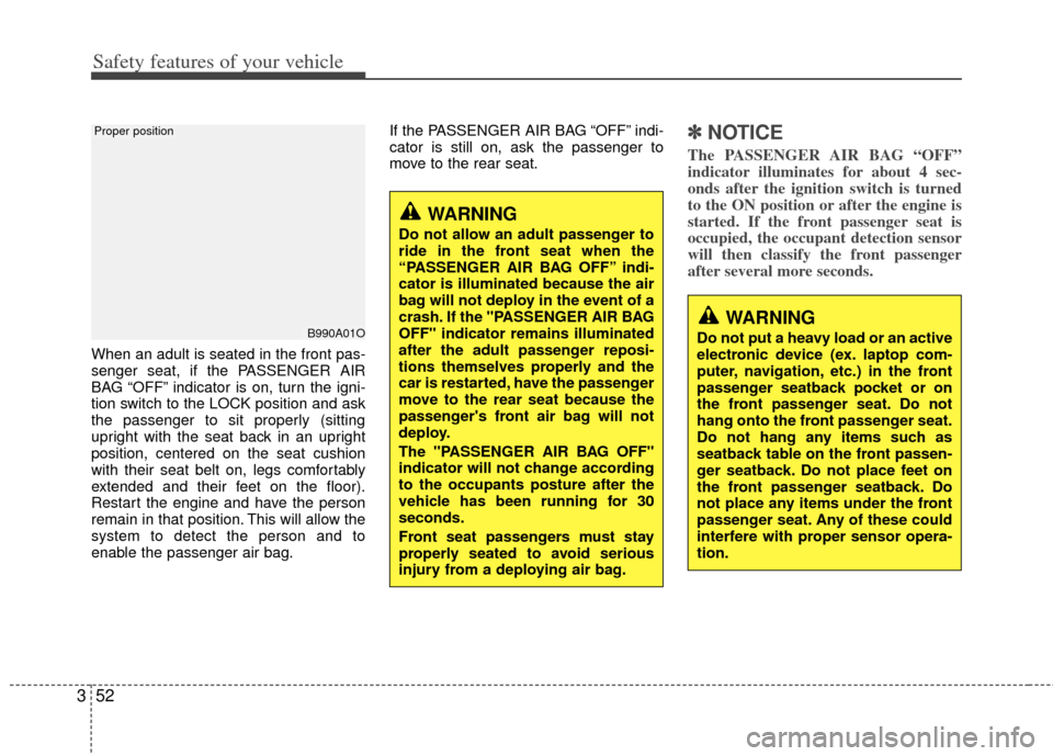 KIA Sportage 2013 SL / 3.G Owners Manual Safety features of your vehicle
52
3
When an adult is seated in the front pas-
senger seat, if the PASSENGER AIR
BAG “OFF” indicator is on, turn the igni-
tion switch to the LOCK position and ask
