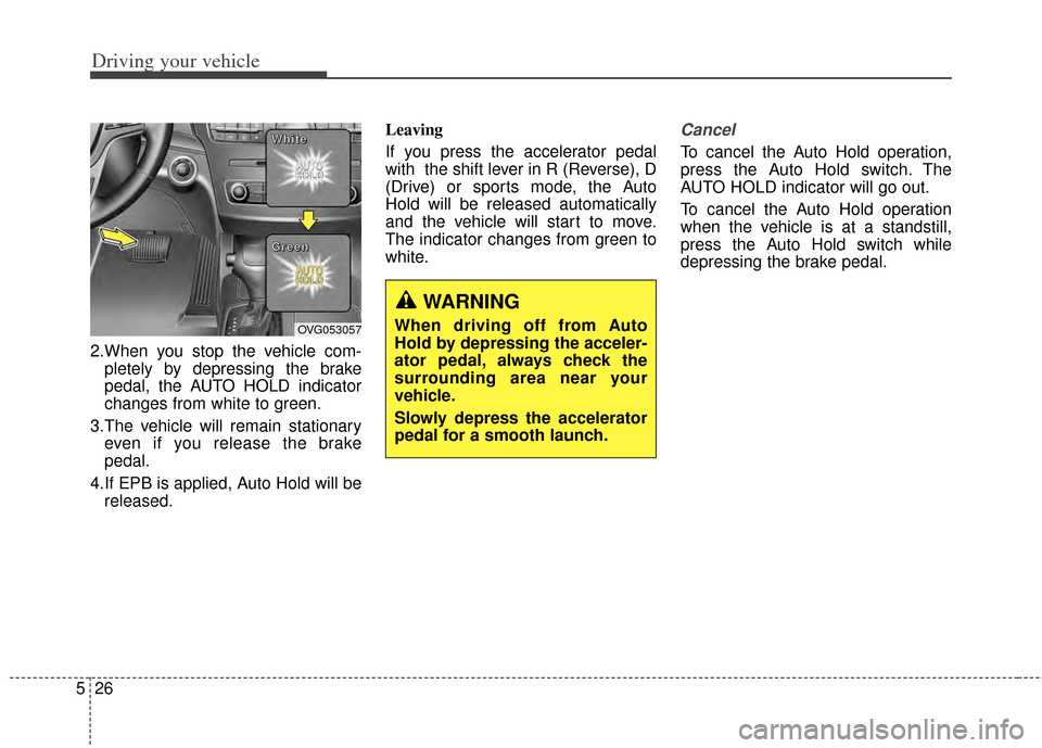 KIA Cadenza 2014 1.G Owners Manual Driving your vehicle
26
5
2.When you stop the vehicle com-
pletely by depressing the brake
pedal, the AUTO HOLD indicator
changes from white to green.
3.The vehicle will remain stationary even if you 