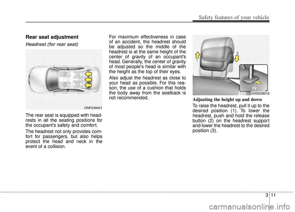 KIA Cadenza 2014 1.G Owners Guide 311
Safety features of your vehicle
Rear seat adjustment
Headrest (for rear seat)
The rear seat is equipped with head-
rests in all the seating positions for
the occupants safety and comfort.
The hea