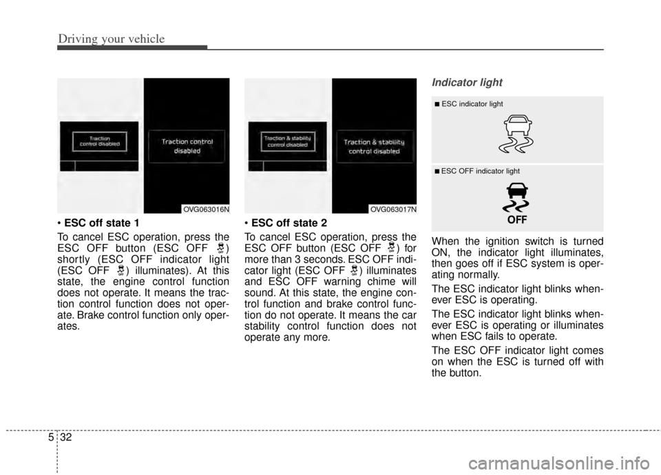 KIA Cadenza 2014 1.G Owners Manual Driving your vehicle
32
5
 ESC off state 1
To cancel ESC operation, press the
ESC OFF button (ESC OFF  )
shortly (ESC OFF indicator light
(ESC OFF  ) illuminates). At this
state, the engine control fu