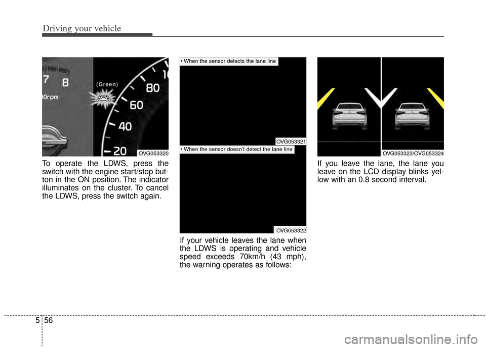 KIA Cadenza 2014 1.G Owners Manual Driving your vehicle
56
5
To operate the LDWS, press the
switch with the engine start/stop but-
ton in the ON position. The indicator
illuminates on the cluster. To cancel
the LDWS, press the switch a KIA Cadenza 2014 1.G Owners Manual Driving your vehicle
56
5
To operate the LDWS, press the
switch with the engine start/stop but-
ton in the ON position. The indicator
illuminates on the cluster. To cancel
the LDWS, press the switch a