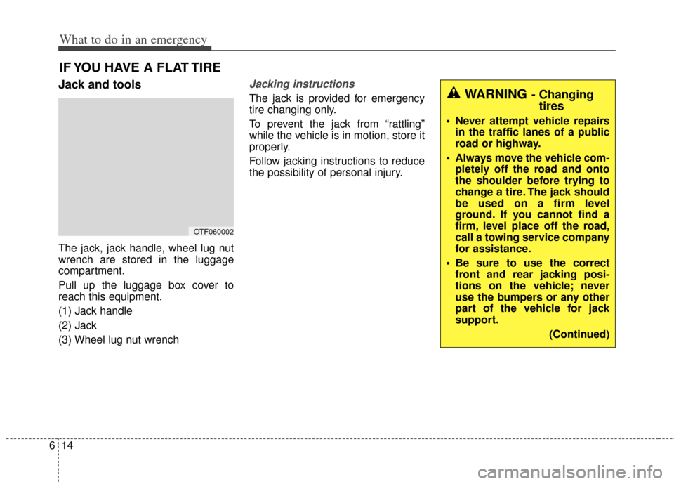 KIA Cadenza 2014 1.G Owners Manual What to do in an emergency
14
6
IF YOU HAVE A FLAT TIRE
Jack and tools
The jack, jack handle, wheel lug nut
wrench are stored in the luggage
compartment.
Pull up the luggage box cover to
reach this eq KIA Cadenza 2014 1.G Owners Manual What to do in an emergency
14
6
IF YOU HAVE A FLAT TIRE
Jack and tools
The jack, jack handle, wheel lug nut
wrench are stored in the luggage
compartment.
Pull up the luggage box cover to
reach this eq