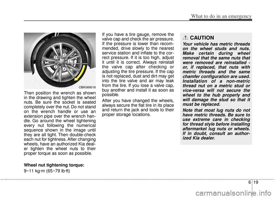 KIA Cadenza 2014 1.G Owners Manual 619
What to do in an emergency
Then position the wrench as shown
in the drawing and tighten the wheel
nuts. Be sure the socket is seated
completely over the nut. Do not stand
on the wrench handle or u