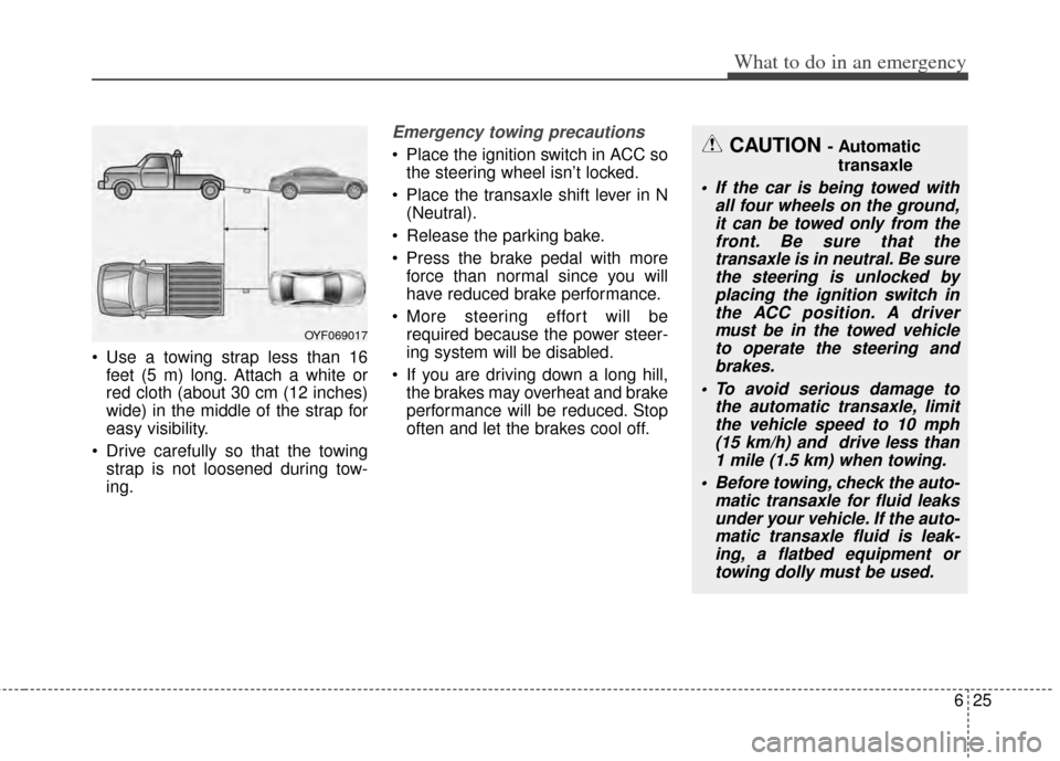 KIA Cadenza 2014 1.G Owners Manual 625
What to do in an emergency
 Use a towing strap less than 16feet (5 m) long. Attach a white or
red cloth (about 30 cm (12 inches)
wide) in the middle of the strap for
easy visibility.
 Drive carefu