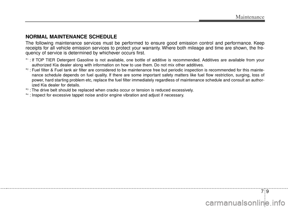 KIA Cadenza 2014 1.G Owners Manual 79
Maintenance
NORMAL MAINTENANCE SCHEDULE
The following maintenance services must be performed to ensure good emission control and performance. Keep
receipts for all vehicle emission services to prot