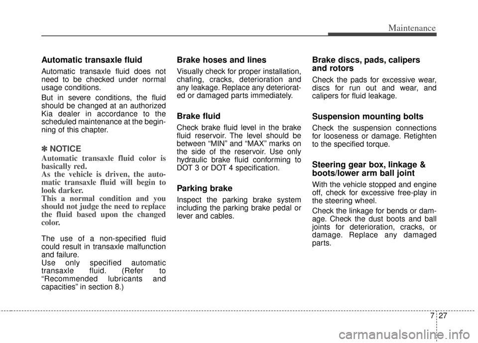 KIA Cadenza 2014 1.G Owners Manual 727
Maintenance
Automatic transaxle fluid 
Automatic transaxle fluid does not
need to be checked under normal
usage conditions.
But in severe conditions, the fluid
should be changed at an authorized
K