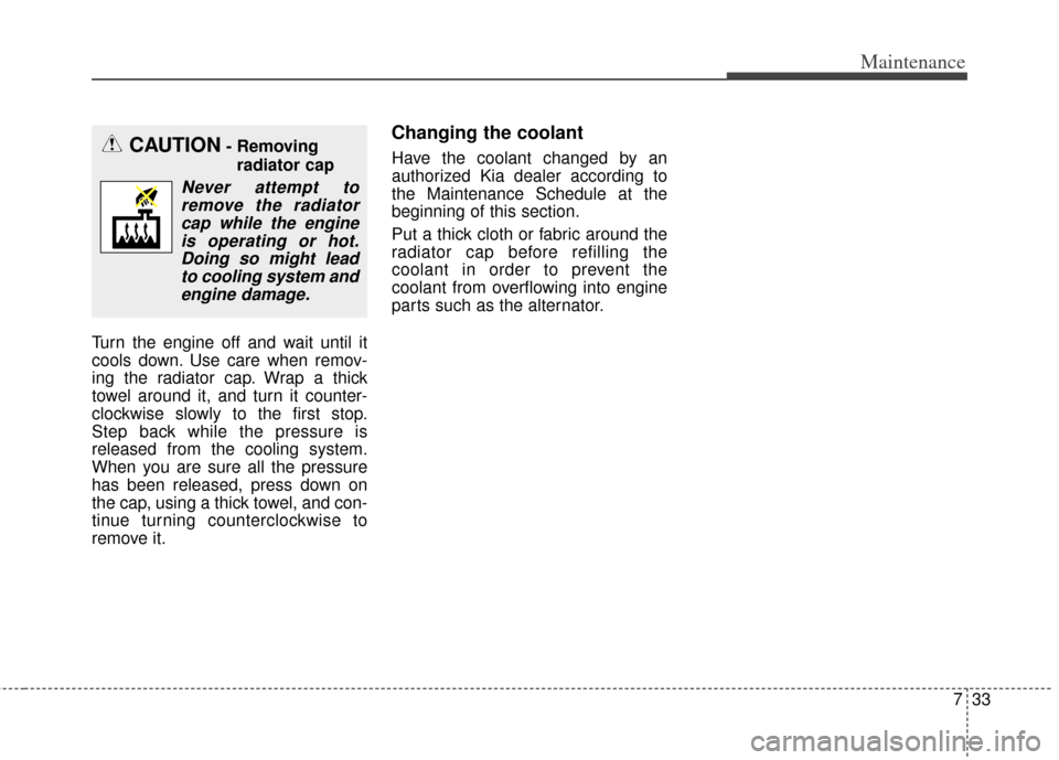 KIA Cadenza 2014 1.G Owners Manual 733
Maintenance
Turn the engine off and wait until it
cools down. Use care when remov-
ing the radiator cap. Wrap a thick
towel around it, and turn it counter-
clockwise slowly to the first stop.
Step