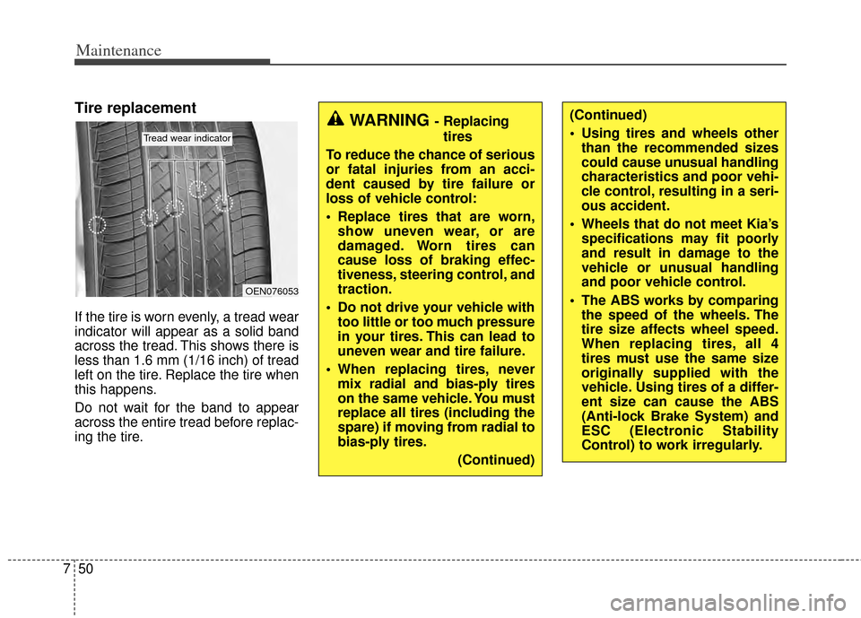 KIA Cadenza 2014 1.G Owners Manual Maintenance
50
7
Tire replacement
If the tire is worn evenly, a tread wear
indicator will appear as a solid band
across the tread. This shows there is
less than 1.6 mm (1/16 inch) of tread
left on the KIA Cadenza 2014 1.G Owners Manual Maintenance
50
7
Tire replacement
If the tire is worn evenly, a tread wear
indicator will appear as a solid band
across the tread. This shows there is
less than 1.6 mm (1/16 inch) of tread
left on the