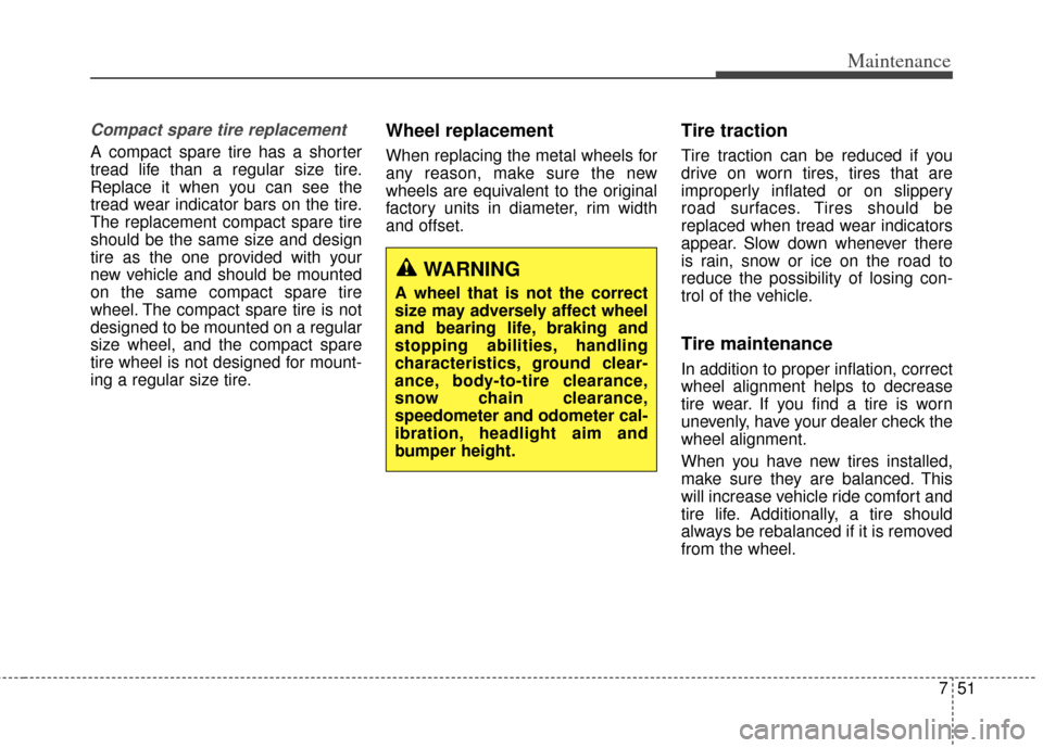 KIA Cadenza 2014 1.G Owners Manual 751
Maintenance
Compact spare tire replacement 
A compact spare tire has a shorter
tread life than a regular size tire.
Replace it when you can see the
tread wear indicator bars on the tire.
The repla