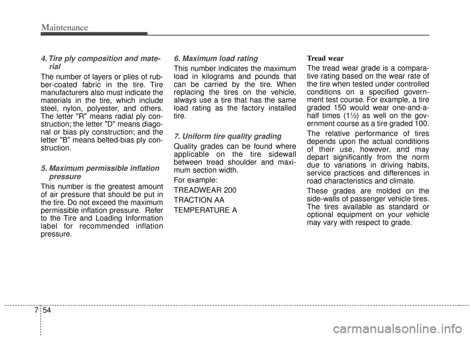 KIA Cadenza 2014 1.G Owners Manual Maintenance
54
7
4. Tire ply composition and mate-
rial
The number of layers or plies of rub-
ber-coated fabric in the tire. Tire
manufacturers also must indicate the
materials in the tire, which incl