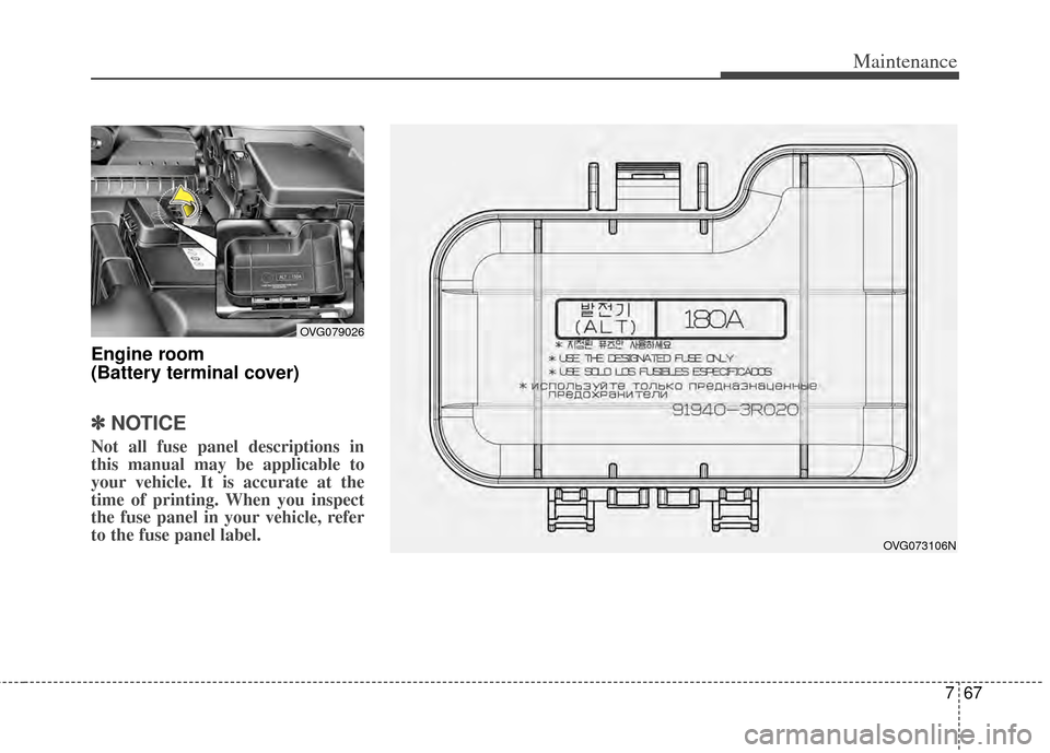 KIA Cadenza 2014 1.G Owners Manual 767
Maintenance
Engine room
(Battery terminal cover)
✽ ✽NOTICE
Not all fuse panel descriptions in
this manual may be applicable to
your vehicle. It is accurate at the
time of printing. When you i KIA Cadenza 2014 1.G Owners Manual 767
Maintenance
Engine room
(Battery terminal cover)
✽ ✽NOTICE
Not all fuse panel descriptions in
this manual may be applicable to
your vehicle. It is accurate at the
time of printing. When you i