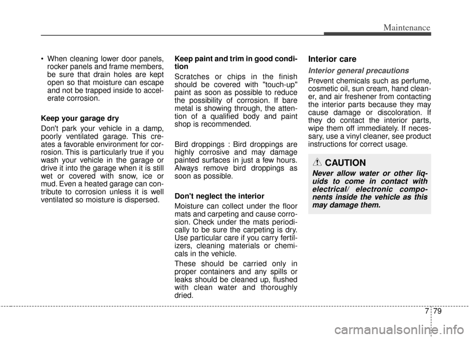 KIA Cadenza 2014 1.G Owners Manual 779
Maintenance
 When cleaning lower door panels,rocker panels and frame members,
be sure that drain holes are kept
open so that moisture can escape
and not be trapped inside to accel-
erate corrosion