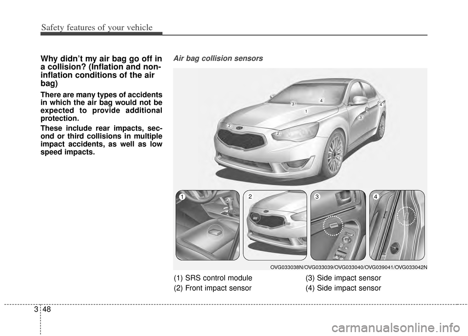 KIA Cadenza 2014 1.G Repair Manual Safety features of your vehicle
48
3
Why didn’t my air bag go off in
a collision? (Inflation and non-
inflation conditions of the air
bag)
There are many types of accidents
in which the air bag woul