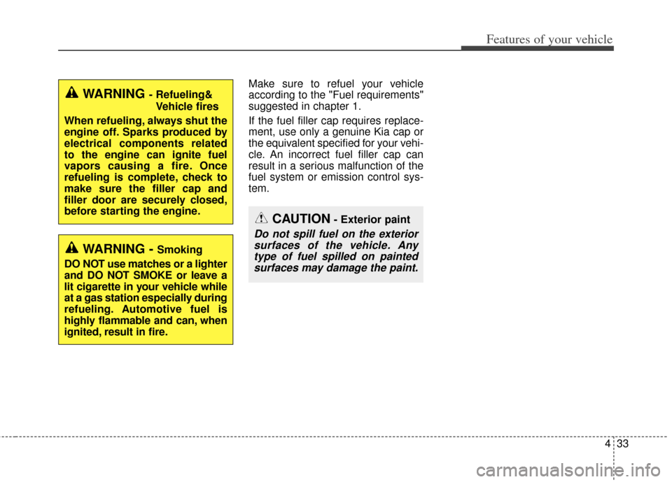 KIA Forte 2014 2.G Owners Manual 433
Features of your vehicle
Make sure to refuel your vehicle
according to the "Fuel requirements"
suggested in chapter 1.
If the fuel filler cap requires replace-
ment, use only a genuine Kia cap or
