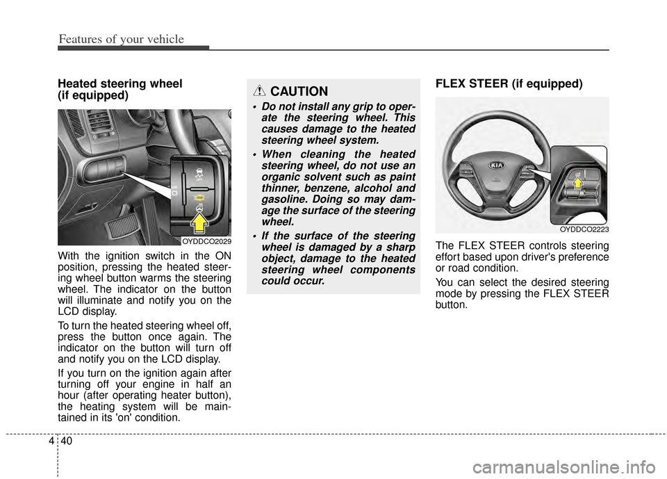 KIA Cerato 2014 2.G Owners Guide Features of your vehicle
40
4
Heated steering wheel 
(if equipped)
With the ignition switch in the ON
position, pressing the heated steer-
ing wheel button warms the steering
wheel. The indicator on t