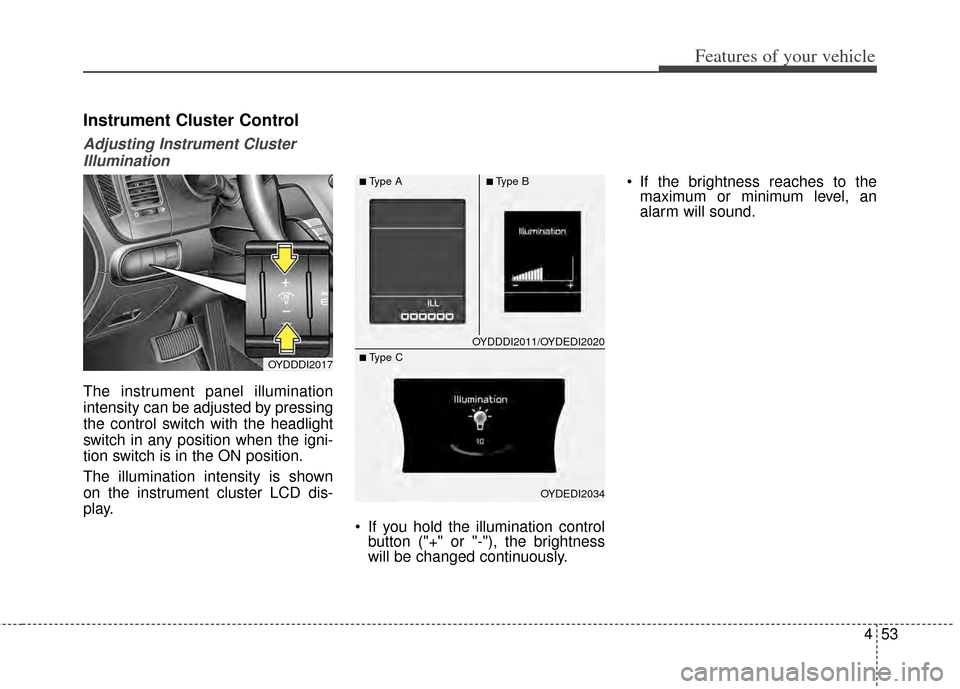 KIA Forte 2014 2.G Owners Manual 453
Features of your vehicle
Instrument Cluster Control
Adjusting Instrument ClusterIllumination
The instrument panel illumination
intensity can be adjusted by pressing
the control switch with the hea