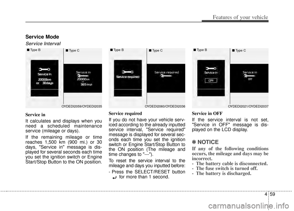 KIA Cerato 2014 2.G Owners Manual 459
Features of your vehicle
Service Mode
Service Interval
Service in
It calculates and displays when you
need a scheduled maintenance
service (mileage or days).
If the remaining mileage or time
reach
