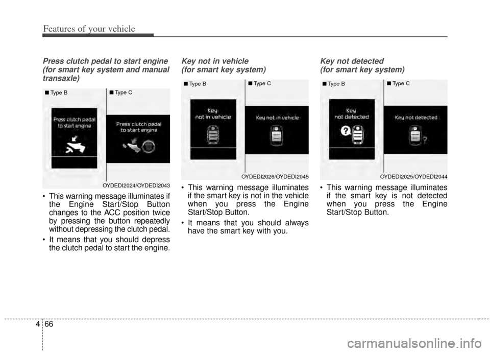 KIA Cerato 2014 2.G Owners Manual Features of your vehicle
66
4
Press clutch pedal to start engine
(for smart key system and manualtransaxle)
 This warning message illuminates if the Engine Start/Stop Button
changes to the ACC positio