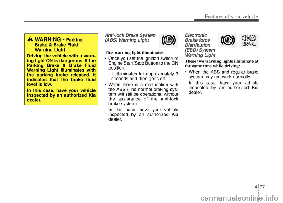 KIA Cerato 2014 2.G Owners Guide 477
Features of your vehicle
Anti-lock Brake System(ABS) Warning  Light
This warning light illuminates:
 Once you set the ignition switch or Engine Start/Stop Button to the ON
position.
- It illuminat