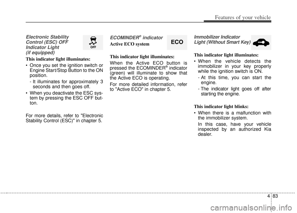 KIA Cerato 2014 2.G Service Manual 483
Features of your vehicle
Electronic StabilityControl (ESC) OFFIndicator Light (if equipped)
This indicator light illuminates:
 Once you set the ignition switch or Engine Start/Stop Button to the O