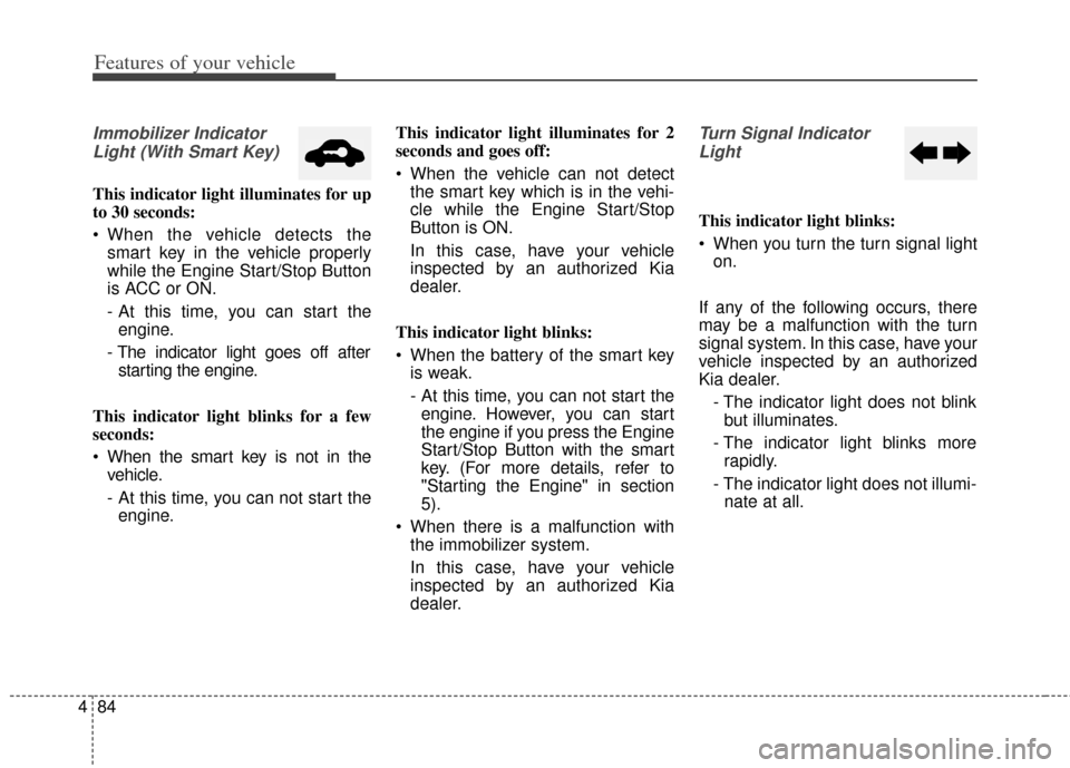 KIA Cerato 2014 2.G Owners Manual Features of your vehicle
84
4
Immobilizer Indicator
Light (With Smart Key) 
This indicator light illuminates for up
to 30 seconds:
 When the vehicle detects the smart key in the vehicle properly
while