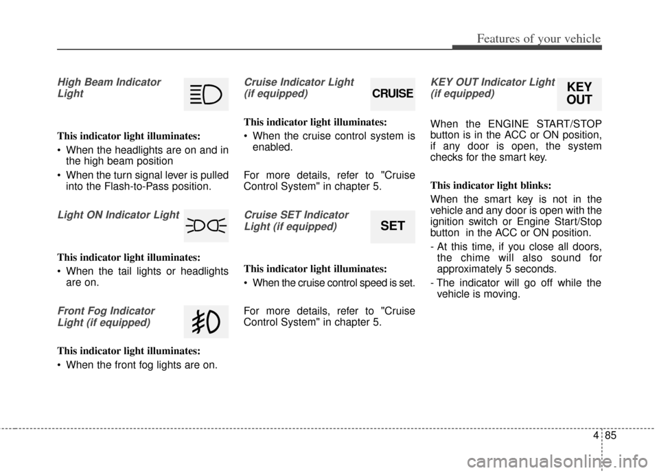 KIA Cerato 2014 2.G User Guide 485
Features of your vehicle
High Beam IndicatorLight
This indicator light illuminates:
 When the headlights are on and in the high beam position
 When the turn signal lever is pulled into the Flash-t