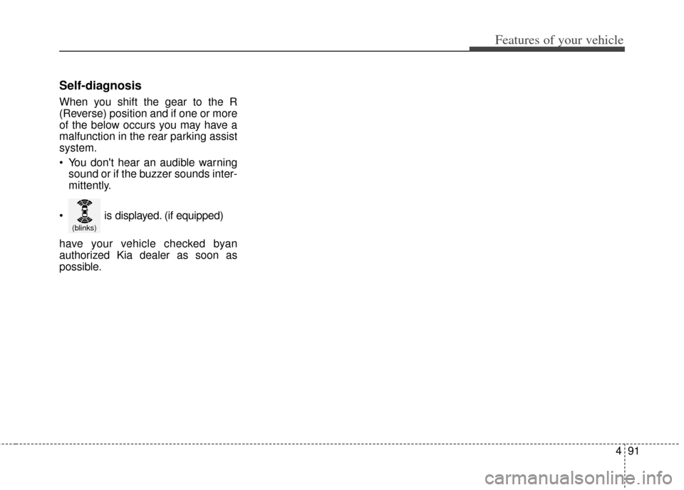 KIA Cerato 2014 2.G Owners Manual 491
Features of your vehicle
Self-diagnosis
When you shift the gear to the R
(Reverse) position and if one or more
of the below occurs you may have a
malfunction in the rear parking assist
system.
 Yo