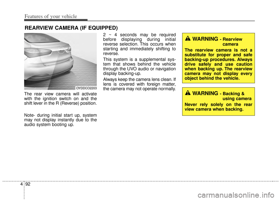 KIA Cerato 2014 2.G Owners Manual Features of your vehicle
92
4
The rear view camera will activate
with the ignition switch on and the
shift lever in the R (Reverse) position.
Note- during initial start up, system
may not display inst