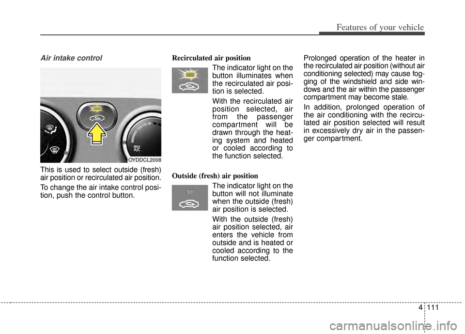 KIA Cerato 2014 2.G Owners Manual 4111
Features of your vehicle
Air intake control
This is used to select outside (fresh)
air position or recirculated air position.
To change the air intake control posi-
tion, push the control button KIA Cerato 2014 2.G Owners Manual 4111
Features of your vehicle
Air intake control
This is used to select outside (fresh)
air position or recirculated air position.
To change the air intake control posi-
tion, push the control button