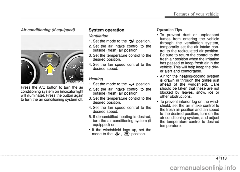 KIA Cerato 2014 2.G Owners Manual 4113
Features of your vehicle
Air conditioning (if equipped)
Press the A/C button to turn the air
conditioning system on (indicator light
will illuminate). Press the button again
to turn the air con KIA Cerato 2014 2.G Owners Manual 4113
Features of your vehicle
Air conditioning (if equipped)
Press the A/C button to turn the air
conditioning system on (indicator light
will illuminate). Press the button again
to turn the air con