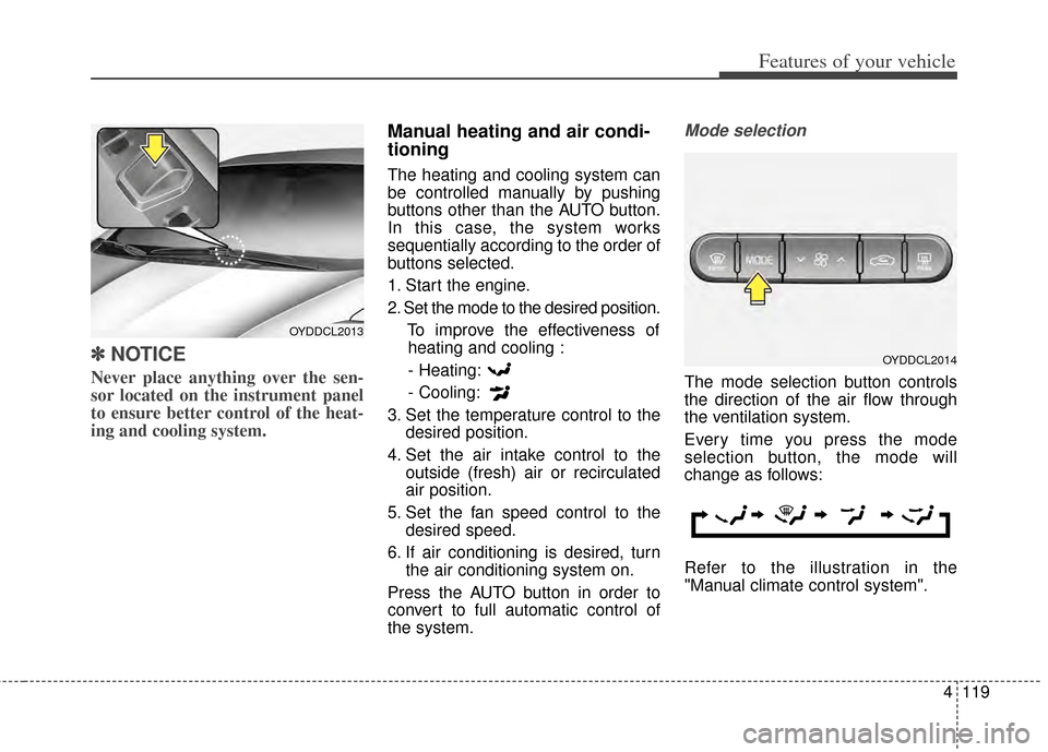 KIA Cerato 2014 2.G Owners Guide 4119
Features of your vehicle
✽
✽NOTICE
Never place anything over the sen-
sor located on the instrument panel
to ensure better control of the heat-
ing and cooling system.
Manual heating and air 