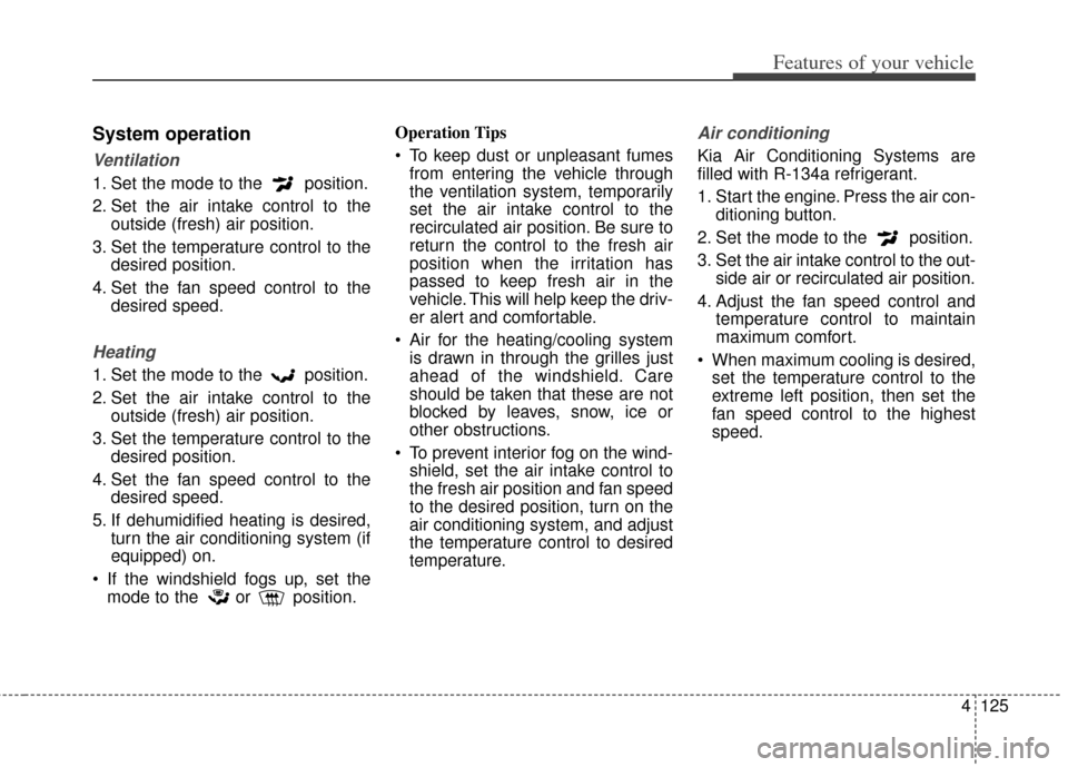 KIA Cerato 2014 2.G Owners Manual 4125
Features of your vehicle
System operation
Ventilation
1. Set the mode to the position.
2. Set the air intake control to theoutside (fresh) air position.
3. Set the temperature control to the des KIA Cerato 2014 2.G Owners Manual 4125
Features of your vehicle
System operation
Ventilation
1. Set the mode to the position.
2. Set the air intake control to theoutside (fresh) air position.
3. Set the temperature control to the des