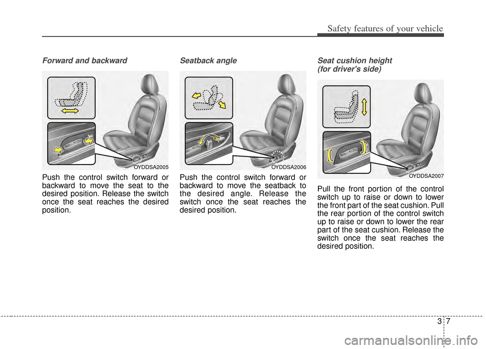 KIA Cerato 2014 2.G Owners Guide 37
Safety features of your vehicle
Forward and backward
Push the control switch forward or
backward to move the seat to the
desired position. Release the switch
once the seat reaches the desired
posit KIA Cerato 2014 2.G Owners Guide 37
Safety features of your vehicle
Forward and backward
Push the control switch forward or
backward to move the seat to the
desired position. Release the switch
once the seat reaches the desired
posit