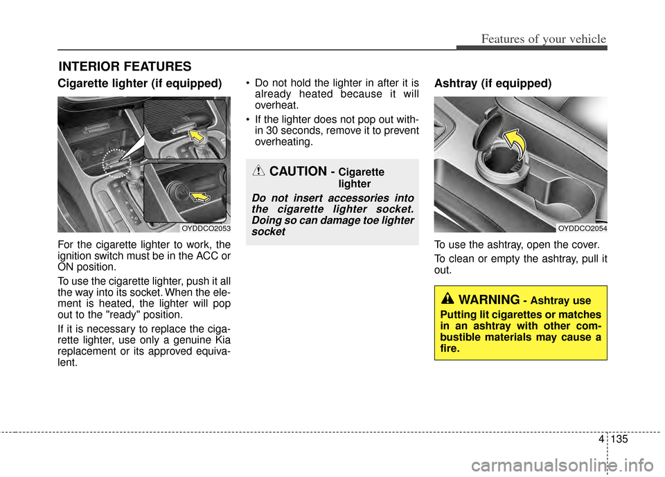 KIA Cerato 2014 2.G Owners Manual 4135
Features of your vehicle
Cigarette lighter (if equipped)
For the cigarette lighter to work, the
ignition switch must be in the ACC or
ON position.
To use the cigarette lighter, push it all
the wa