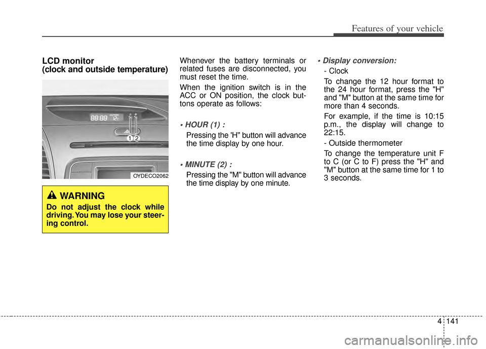 KIA Cerato 2014 2.G Owners Guide 4141
Features of your vehicle
LCD monitor 
(clock and outside temperature)Whenever the battery terminals or
related fuses are disconnected, you
must reset the time.
When the ignition switch is in the
