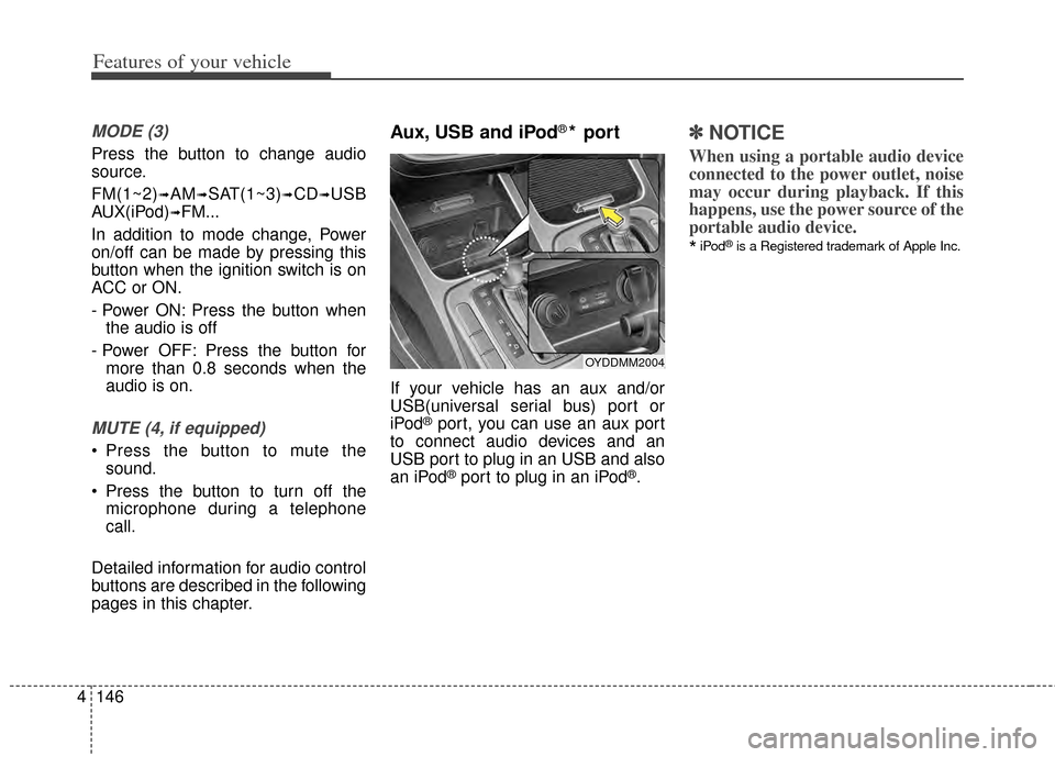 KIA Cerato 2014 2.G Owners Manual Features of your vehicle
146
4
MODE (3)
Press the button to change audio
source.
FM(1~2)
➟AM➟SAT(1~3)➟CD➟USB
AUX(iPod)
➟FM...
In addition to mode change, Power
on/off can be made by pressing