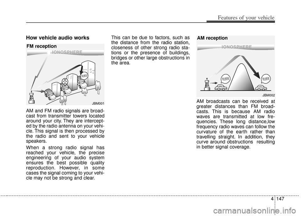 KIA Cerato 2014 2.G Owners Manual 4147
Features of your vehicle
How vehicle audio works
AM and FM radio signals are broad-
cast from transmitter towers located
around your city. They are intercept-
ed by the radio antenna on your vehi KIA Cerato 2014 2.G Owners Manual 4147
Features of your vehicle
How vehicle audio works
AM and FM radio signals are broad-
cast from transmitter towers located
around your city. They are intercept-
ed by the radio antenna on your vehi