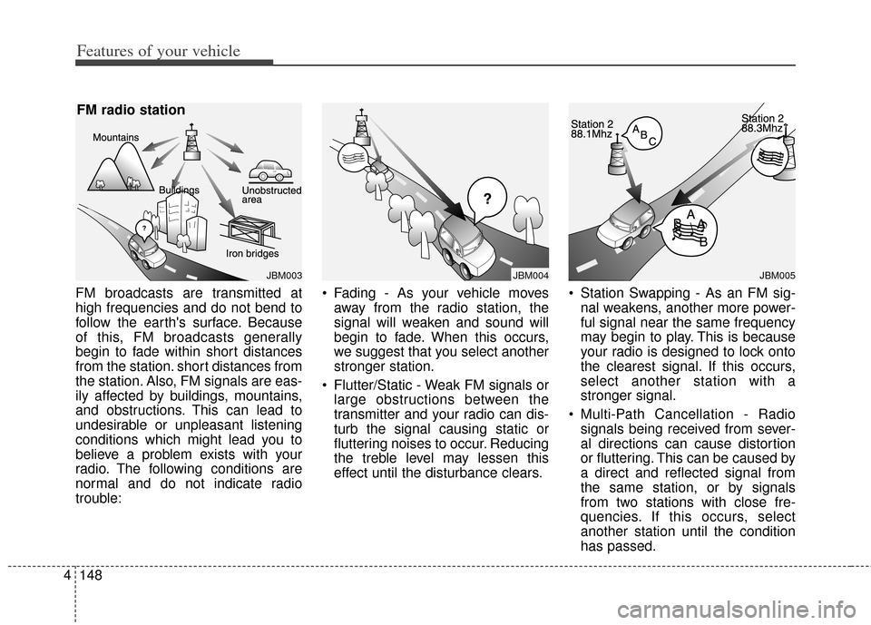 KIA Cerato 2014 2.G Service Manual Features of your vehicle
148
4
FM broadcasts are transmitted at
high frequencies and do not bend to
follow the earths surface. Because
of this, FM broadcasts generally
begin to fade within short dist