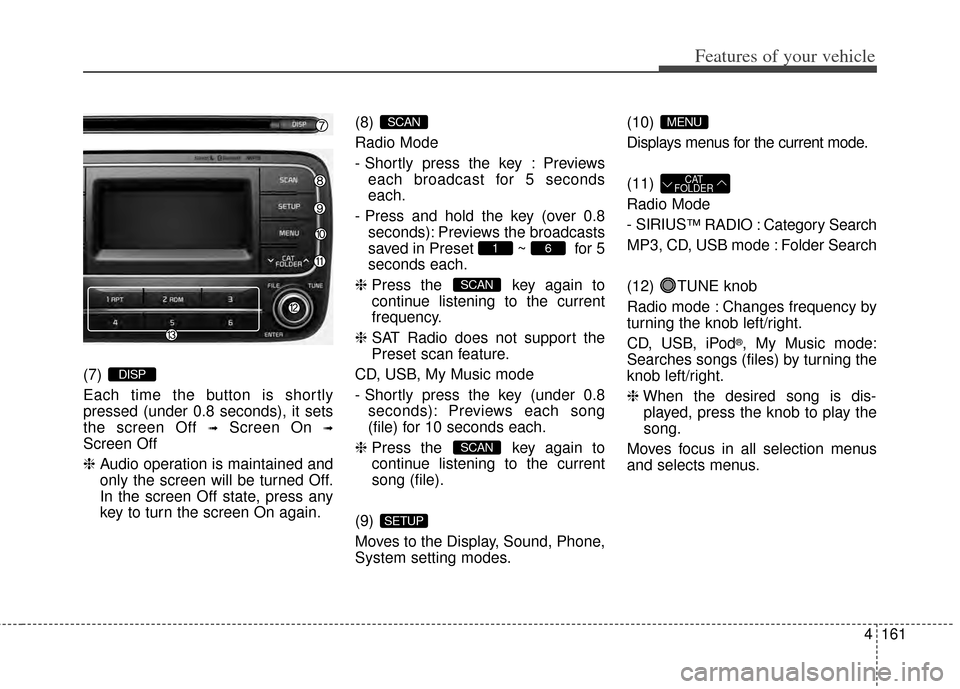 KIA Cerato 2014 2.G Owners Manual 4161
Features of your vehicle
(7) 
Each time the button is shortly
pressed (under 0.8 seconds), it sets
the screen Off 
➟Screen On ➟
Screen Off
❈Audio operation is maintained and
only the screen