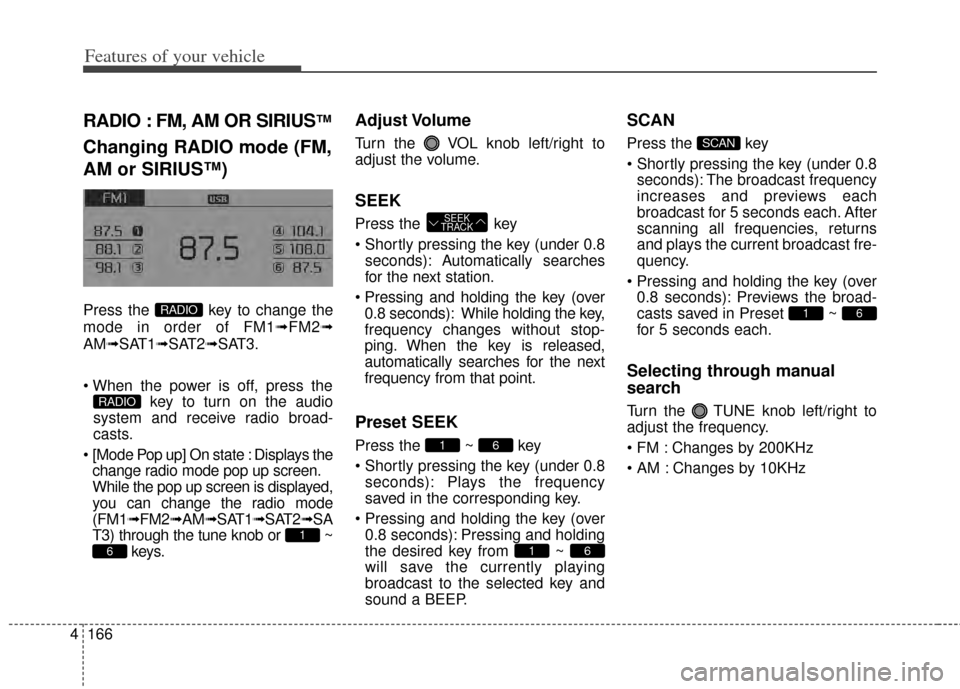 KIA Cerato 2014 2.G Owners Manual Features of your vehicle
166
4
RADIO : FM, AM OR SIRIUS™
Changing RADIO mode (FM,
AM or SIRIUS™)
Press the  key to change the
mode in order of FM1➟ FM2➟
AM➟SAT1➟SAT2➟SAT3.
 key to turn o