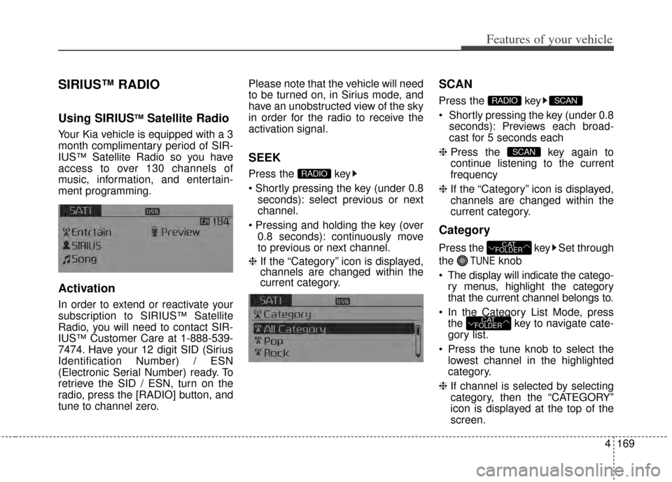 KIA Cerato 2014 2.G Owners Manual 4169
Features of your vehicle
SIRIUS™ RADIO
Using SIRIUSTMSatellite Radio
Your Kia vehicle is equipped with a 3
month complimentary period of SIR-
IUS
™Satellite Radio so you have
access to over 1