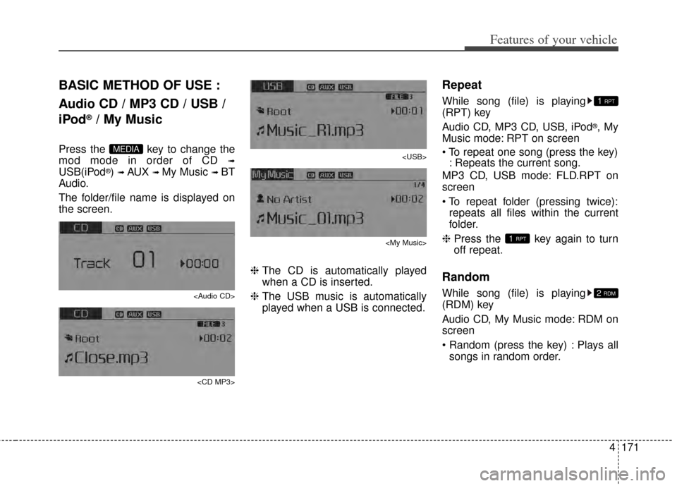 KIA Cerato 2014 2.G Owners Manual 4171
Features of your vehicle
BASIC METHOD OF USE :
Audio CD / MP3 CD / USB /
iPod
®/ My Music
Press the  key to change the
mod mode in order of CD 
➟
USB(iPod®) ➟ AUX ➟ My Music ➟ BT
Audio.