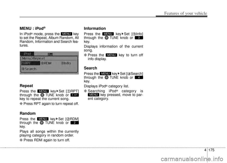 KIA Cerato 2014 2.G Owners Manual 4175
Features of your vehicle
MENU : iPod®
In iPod®mode, press the  key
to set the Repeat, Album Random, All
Random, Information and Search fea-
tures.
Repeat
Press the  key Set [ RPT]
through the 
