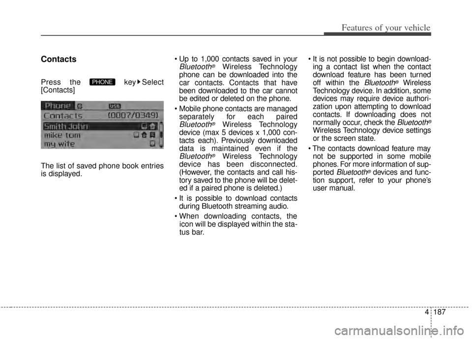 KIA Cerato 2014 2.G User Guide 4187
Features of your vehicle
Contacts
Press the  key Select
[Contacts]
The list of saved phone book entries
is displayed.
Bluetooth®Wireless Technology
phone can be downloaded into the
car contacts.