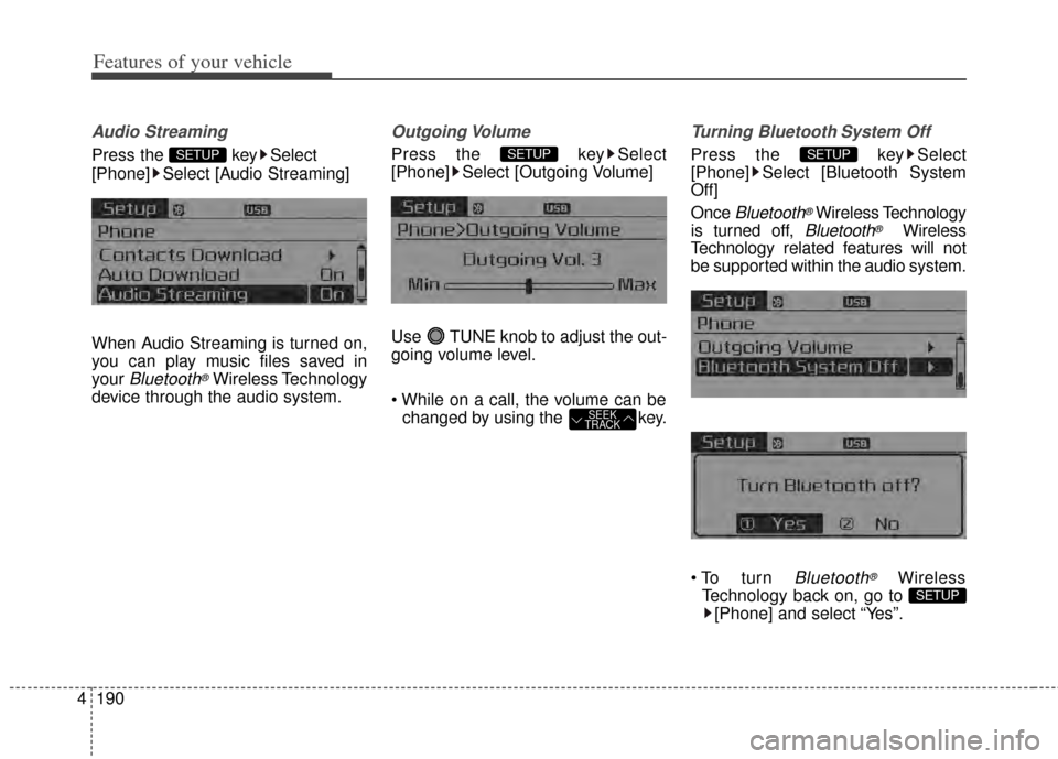 KIA Cerato 2014 2.G User Guide Features of your vehicle
190
4
Audio Streaming
Press the  key Select
[Phone] Select [Audio Streaming]
When Audio Streaming is turned on,
you can play music files saved in
your 
Bluetooth®Wireless Tec