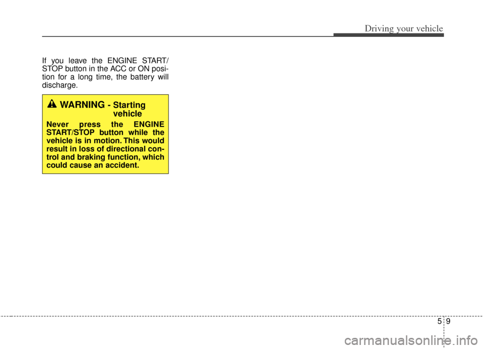 KIA Cerato 2014 2.G Owners Guide 59
Driving your vehicle
If you leave the ENGINE START/
STOP button in the ACC or ON posi-
tion for a long time, the battery will
discharge.
WARNING - Starting vehicle
Never press the ENGINE
START/STOP