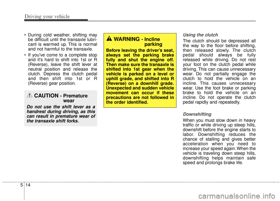 KIA Cerato 2014 2.G Owners Manual Driving your vehicle
14
5
 During cold weather, shifting may
be difficult until the transaxle lubri-
cant is warmed up. This is normal
and not harmful to the transaxle.
 If youve come to a complete s