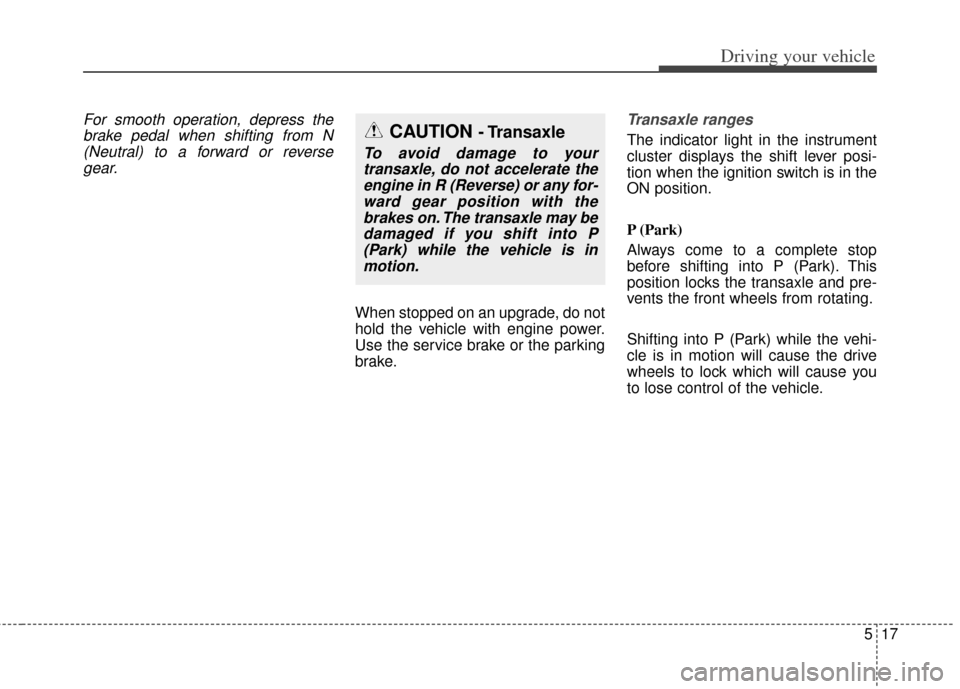 KIA Cerato 2014 2.G Workshop Manual 517
Driving your vehicle
For smooth operation, depress thebrake pedal when shifting from N(Neutral) to a forward or reversegear.
When stopped on an upgrade, do not
hold the vehicle with engine power.
