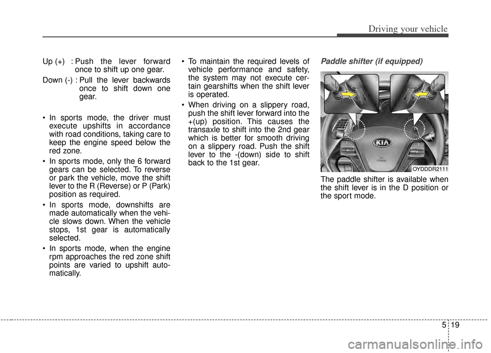 KIA Cerato 2014 2.G Workshop Manual 519
Driving your vehicle
Up (+) : Push the lever forwardonce to shift up one gear.
Down (-) : Pull the lever backwards once to shift down one
gear.
 In sports mode, the driver must execute upshifts in