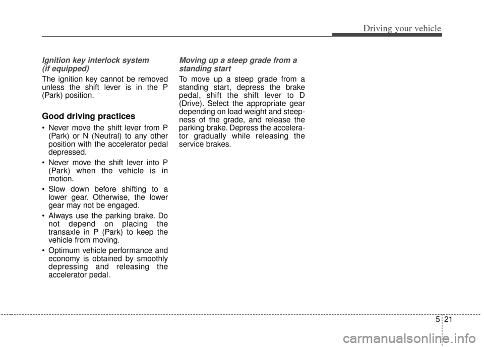 KIA Cerato 2014 2.G Workshop Manual 521
Driving your vehicle
Ignition key interlock system (if equipped)
The ignition key cannot be removed
unless the shift lever is in the P
(Park) position.
Good driving practices
 Never move the shift